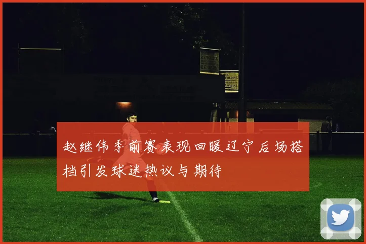 赵继伟季前赛表现回暖辽宁后场搭档引发球迷热议与期待