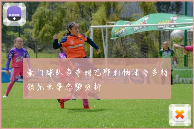 豪门球队争夺姆巴耶利物浦与多特领先竞争态势分析