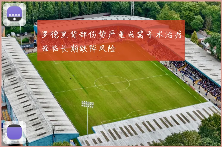 罗德里背部伤势严重或需手术治疗面临长期缺阵风险