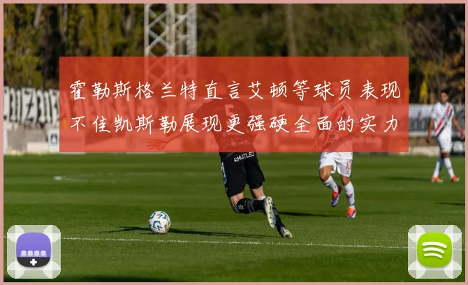 霍勒斯格兰特直言艾顿等球员表现不佳凯斯勒展现更强硬全面的实力