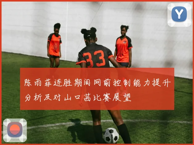 陈雨菲连胜期间网前控制能力提升分析及对山口茜比赛展望