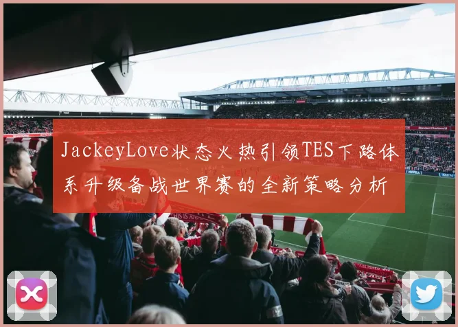 JackeyLove状态火热引领TES下路体系升级备战世界赛的全新策略分析